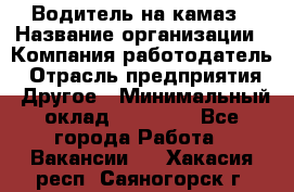 Водитель на камаз › Название организации ­ Компания-работодатель › Отрасль предприятия ­ Другое › Минимальный оклад ­ 35 000 - Все города Работа » Вакансии   . Хакасия респ.,Саяногорск г.